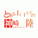 とあるＬＩＮＥの神崎 陸（であいちゅう）