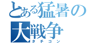 とある猛暑の大戦争（タチコン）