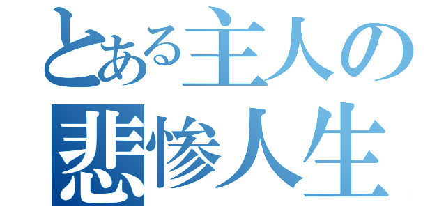 とある主人の悲惨人生（）