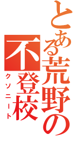 とある荒野の不登校（クソニート）