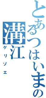 とあるつはいまーの溝江（ゲリゾエ）