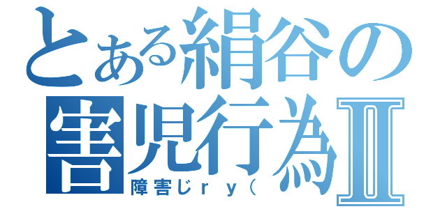 とある絹谷の害児行為Ⅱ（障害じｒｙ（）