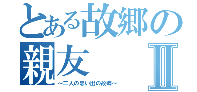 とある故郷の親友Ⅱ（～二人の思い出の故郷～）