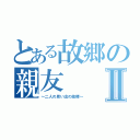 とある故郷の親友Ⅱ（～二人の思い出の故郷～）