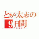 とある太志の９日間（クソビッチ）