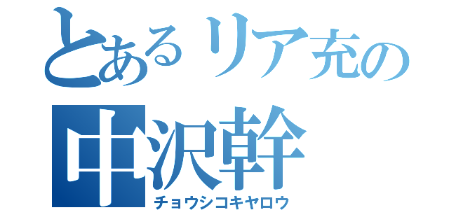 とあるリア充の中沢幹（チョウシコキヤロウ）