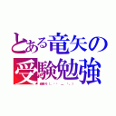 とある竜矢の受験勉強（頑張ろ（。ì​ ＿ í。））