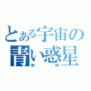 とある宇宙の青い惑星（地球）