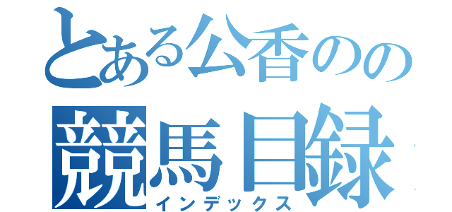 とある公香のの競馬目録（インデックス）