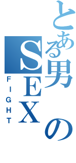 とある男のＳＥＸ（ＦＩＧＨＴ）