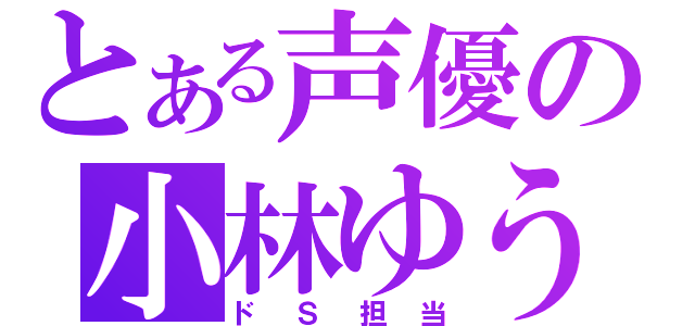 とある声優の小林ゆう（ドＳ担当）