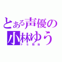 とある声優の小林ゆう（ドＳ担当）