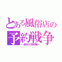 とある風俗店の予約戦争（～週末の死闘篇～）