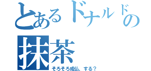 とあるドナルドの抹茶（そろそろ成仏、する？）