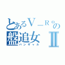 とあるＶ－Ｒｏｃｋの盤追女Ⅱ（バンギャル）