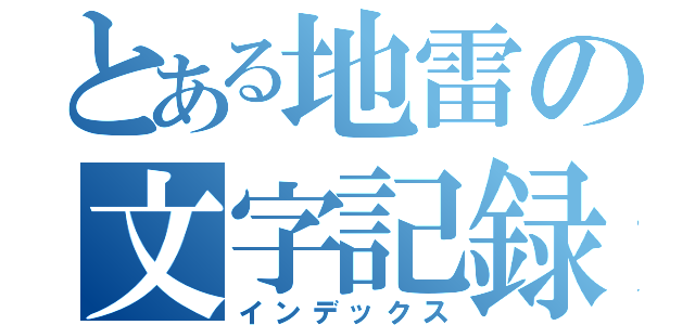 とある地雷の文字記録（インデックス）