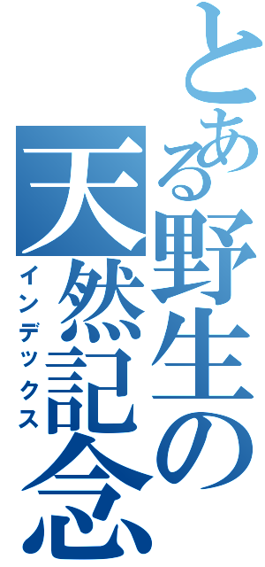 とある野生の天然記念物（インデックス）