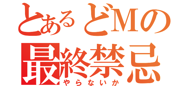 とあるどＭの最終禁忌（やらないか）