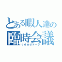 とある暇人達の臨時会議（ｇｄｇｄトーク）