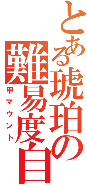 とある琥珀の難易度自慢（甲マウント）