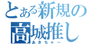 とある新規の高城推し（あきちゃ～）