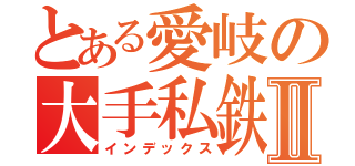 とある愛岐の大手私鉄Ⅱ（インデックス）