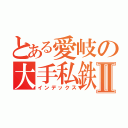 とある愛岐の大手私鉄Ⅱ（インデックス）