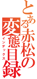 とある赤松の変態目録（インデックス）