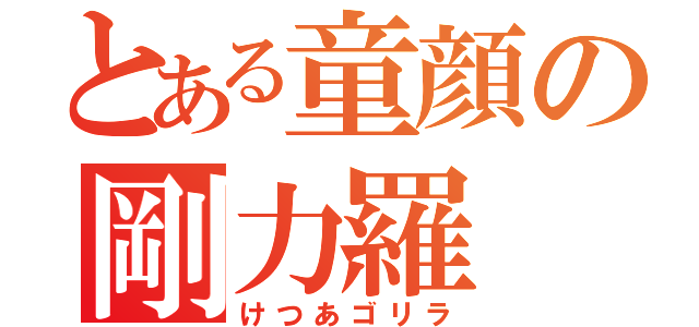 とある童顔の剛力羅（けつあゴリラ）