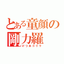 とある童顔の剛力羅（けつあゴリラ）