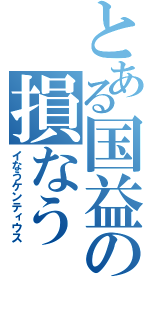 とある国益の損なう（イなうケンティウス）