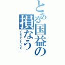 とある国益の損なう（イなうケンティウス）