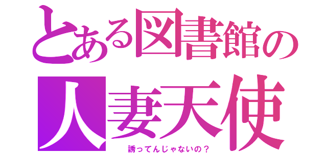 とある図書館の人妻天使（  誘ってんじゃないの？）