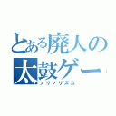 とある廃人の太鼓ゲー（ノリノリズム）