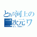 とある河上の二次元ワールド（もう、手遅れ…）