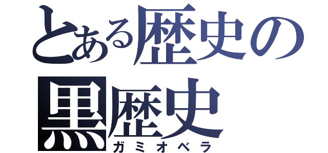 とある歴史の黒歴史（ガミオベラ）