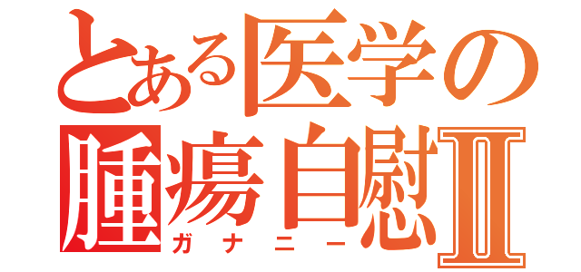 とある医学の腫瘍自慰ＪⅡ（ガナニー）