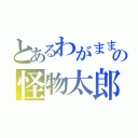 とあるわがままの怪物太郎（）