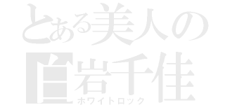 とある美人の白岩千佳子（ホワイトロック）