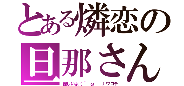 とある燐恋の旦那さん（優しいよ（´＾ω＾｀）ワロチ）