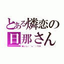 とある燐恋の旦那さん（優しいよ（´＾ω＾｀）ワロチ）