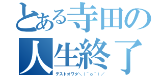 とある寺田の人生終了（テストオワタ＼（＾ｏ＾）／）