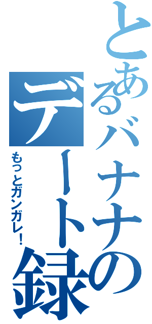 とあるバナナのデート録（もっとガンガレ！）