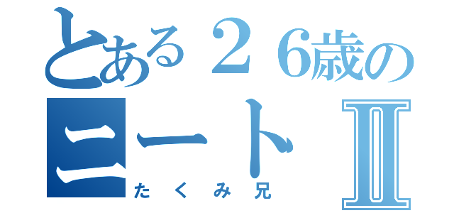 とある２６歳のニートⅡ（たくみ兄）