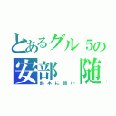 とあるグル５の安部 随は（鈴木に弱い）