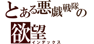 とある悪戯戦隊の欲望（インデックス）