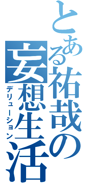 とある祐哉の妄想生活（デリューション）