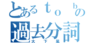 とあるｔｏ ｂｅの過去分詞（大下風）