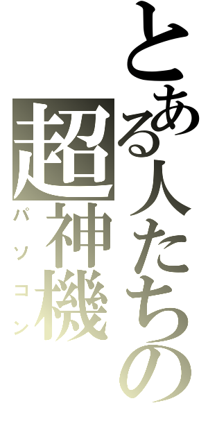 とある人たちの超神機（パソコン）