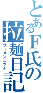 とあるＦ氏の拉麺日記（ラーメンニッキ）